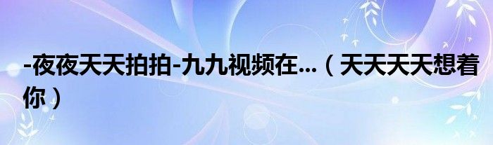 -夜夜天天拍拍-九九视频在...（天天天天想着你）