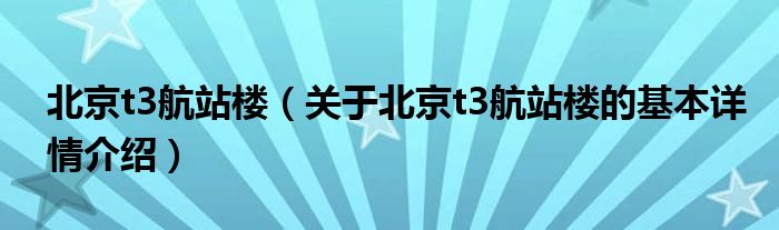 北京t3航站楼（关于北京t3航站楼的基本详情介绍）