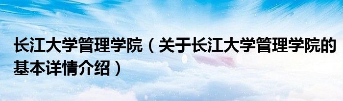 长江大学管理学院（关于长江大学管理学院的基本详情介绍）