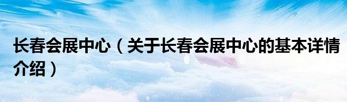 长春会展中心（关于长春会展中心的基本详情介绍）