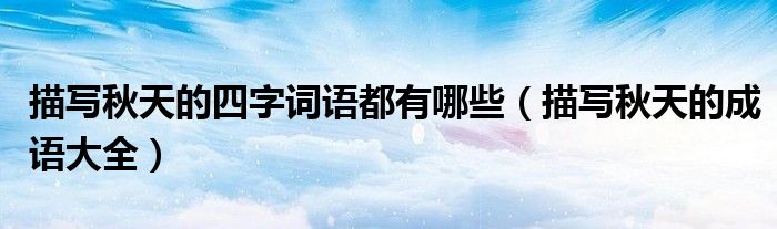 描写秋天的四字词语都有哪些（描写秋天的成语大全）