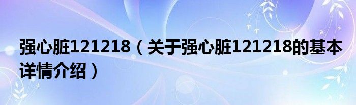 强心脏121218（关于强心脏121218的基本详情介绍）