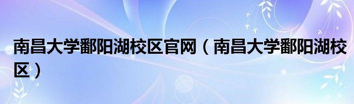 南昌大学鄱阳湖校区官网（南昌大学鄱阳湖校区）