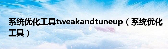 系统优化工具tweakandtuneup（系统优化工具）