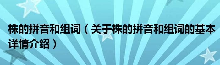 株的拼音和组词（关于株的拼音和组词的基本详情介绍）