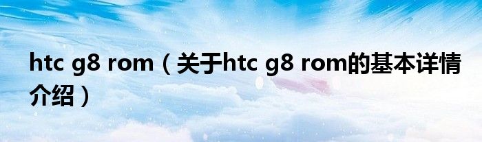 htc g8 rom（关于htc g8 rom的基本详情介绍）