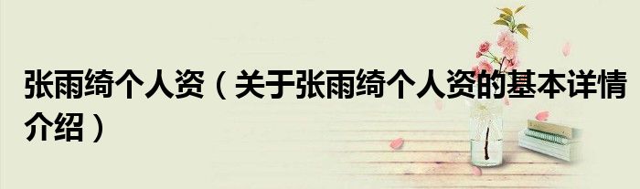 张雨绮个人资（关于张雨绮个人资的基本详情介绍）