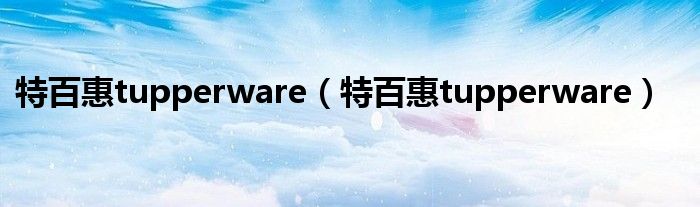 特百惠tupperware（特百惠tupperware）