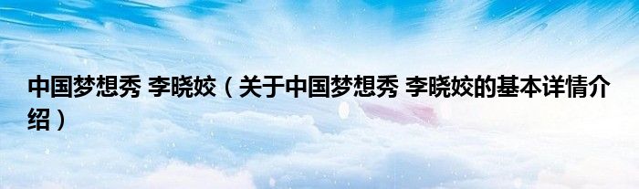 中国梦想秀 李晓姣（关于中国梦想秀 李晓姣的基本详情介绍）