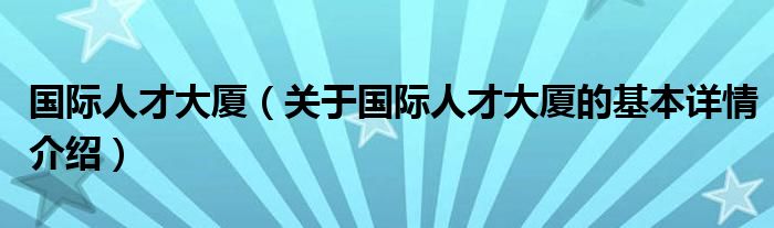 国际人才大厦（关于国际人才大厦的基本详情介绍）