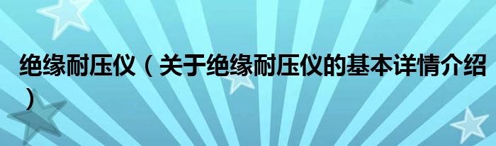 绝缘耐压仪（关于绝缘耐压仪的基本详情介绍）
