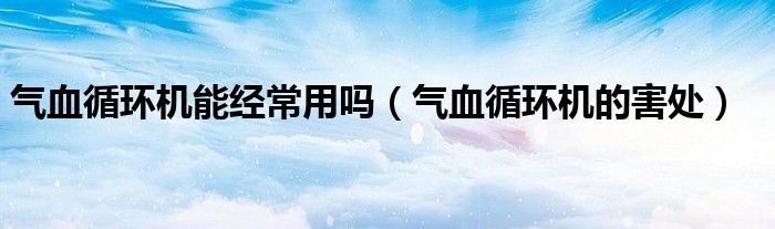 气血循环机能经常用吗（气血循环机的害处）