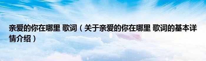 亲爱的你在哪里 歌词（关于亲爱的你在哪里 歌词的基本详情介绍）