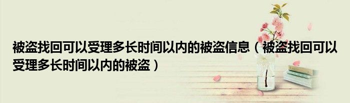 被盗找回可以受理多长时间以内的被盗信息（被盗找回可以受理多长时间以内的被盗）
