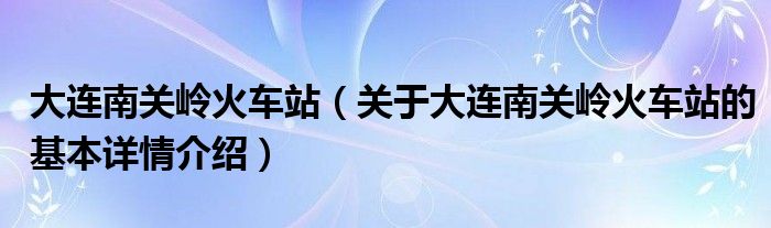 大连南关岭火车站（关于大连南关岭火车站的基本详情介绍）
