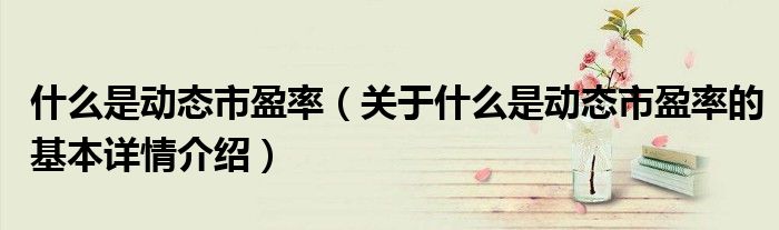 什么是动态市盈率（关于什么是动态市盈率的基本详情介绍）