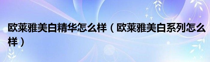 欧莱雅美白精华怎么样（欧莱雅美白系列怎么样）
