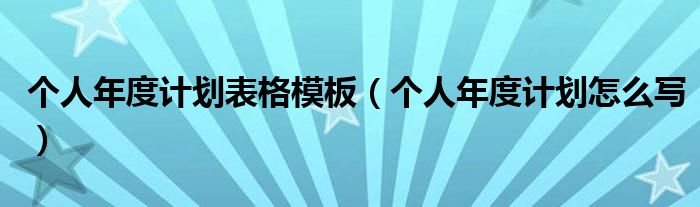 个人年度计划表格模板（个人年度计划怎么写）