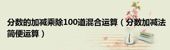 分数的加减乘除100道混合运算（分数加减法简便运算）