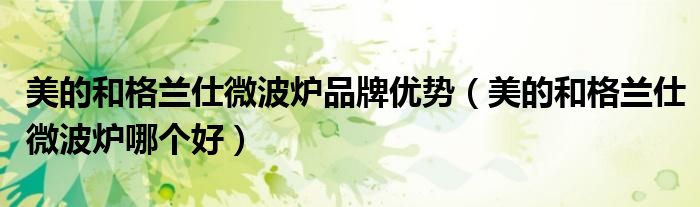 美的和格兰仕微波炉品牌优势（美的和格兰仕微波炉哪个好）