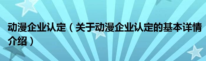 动漫企业认定（关于动漫企业认定的基本详情介绍）