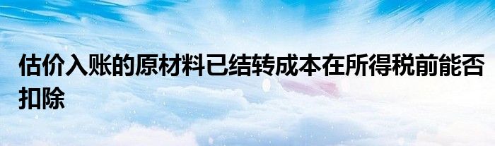 估价入账的原材料已结转成本在所得税前能否扣除
