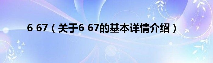 6 67（关于6 67的基本详情介绍）