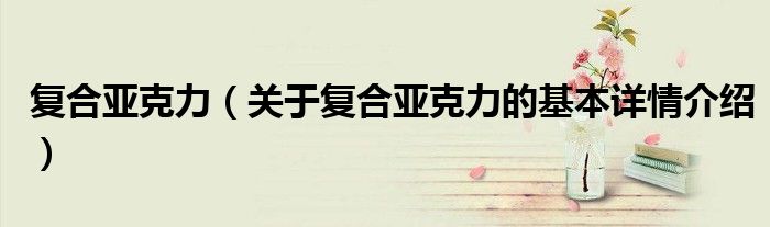 复合亚克力（关于复合亚克力的基本详情介绍）