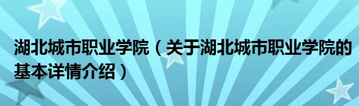 湖北城市职业学院（关于湖北城市职业学院的基本详情介绍）
