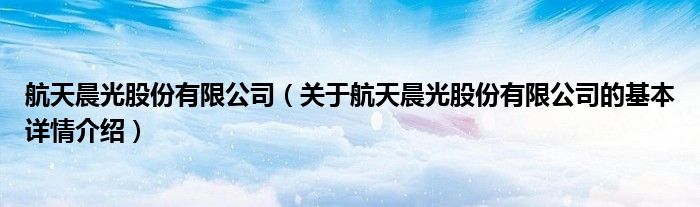 航天晨光股份有限公司（关于航天晨光股份有限公司的基本详情介绍）