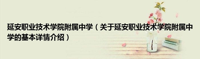 延安职业技术学院附属中学（关于延安职业技术学院附属中学的基本详情介绍）