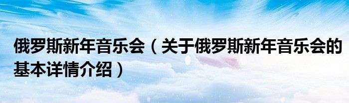 俄罗斯新年音乐会（关于俄罗斯新年音乐会的基本详情介绍）