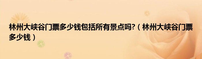 林州大峡谷门票多少钱包括所有景点吗?（林州大峡谷门票多少钱）