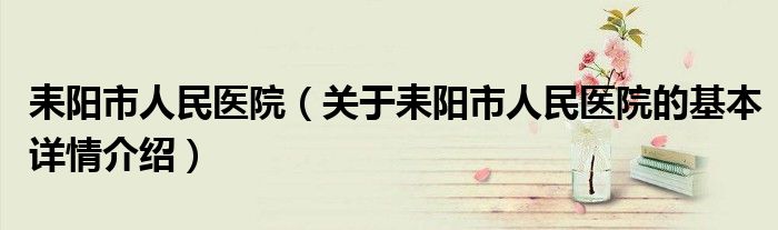 耒阳市人民医院（关于耒阳市人民医院的基本详情介绍）