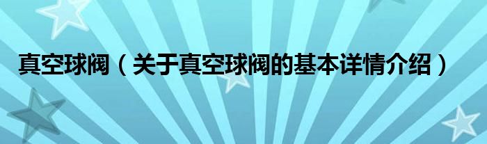 真空球阀（关于真空球阀的基本详情介绍）