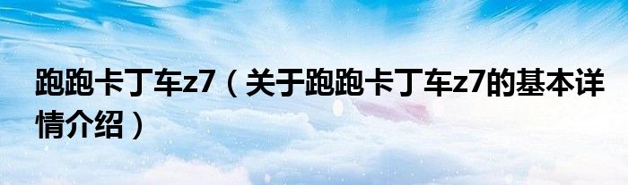 跑跑卡丁车z7（关于跑跑卡丁车z7的基本详情介绍）