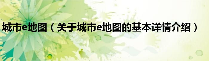 城市e地图（关于城市e地图的基本详情介绍）