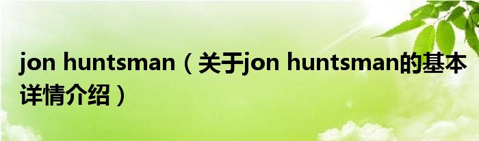 jon huntsman（关于jon huntsman的基本详情介绍）