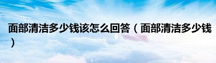 面部清洁多少钱该怎么回答（面部清洁多少钱）