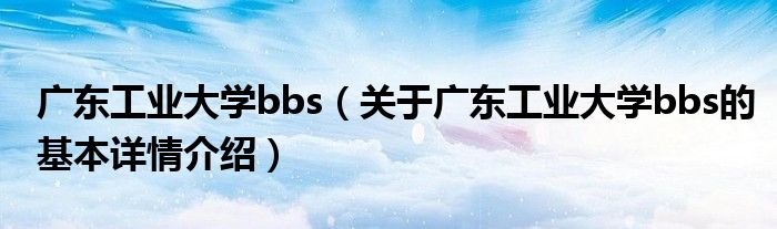 广东工业大学bbs（关于广东工业大学bbs的基本详情介绍）