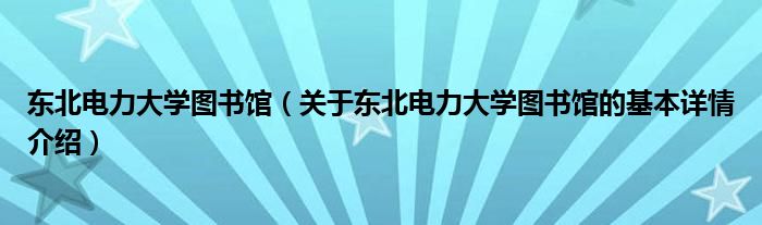 东北电力大学图书馆（关于东北电力大学图书馆的基本详情介绍）