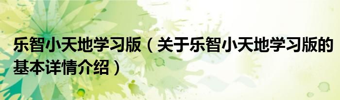 乐智小天地学习版（关于乐智小天地学习版的基本详情介绍）
