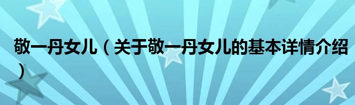 敬一丹女儿（关于敬一丹女儿的基本详情介绍）
