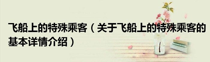 飞船上的特殊乘客（关于飞船上的特殊乘客的基本详情介绍）