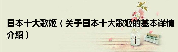 日本十大歌姬（关于日本十大歌姬的基本详情介绍）