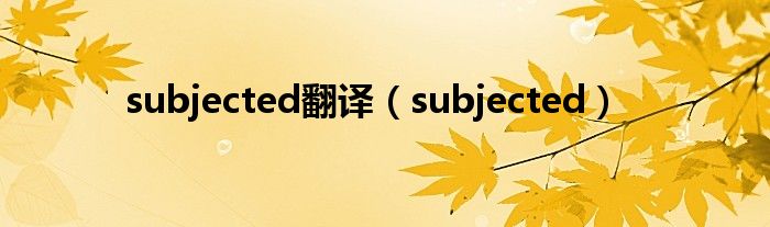 subjected翻译（subjected）