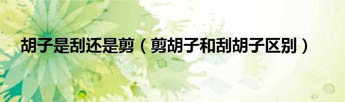 胡子是刮还是剪（剪胡子和刮胡子区别）