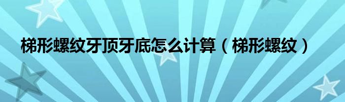 梯形螺纹牙顶牙底怎么计算（梯形螺纹）