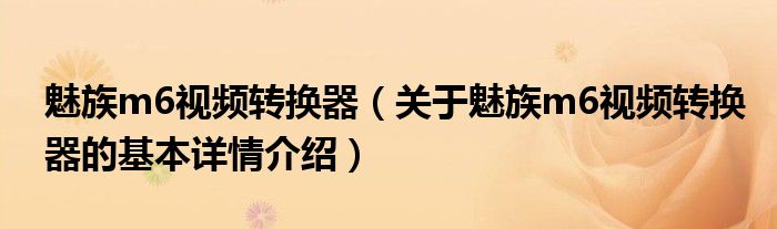 魅族m6视频转换器（关于魅族m6视频转换器的基本详情介绍）