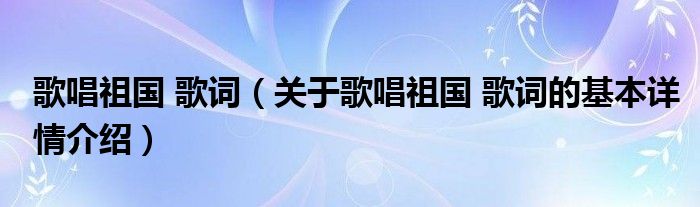 歌唱祖国 歌词（关于歌唱祖国 歌词的基本详情介绍）